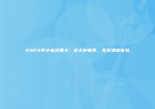 2025年小米流量卡：多卡种畅享，无忧通信体验
