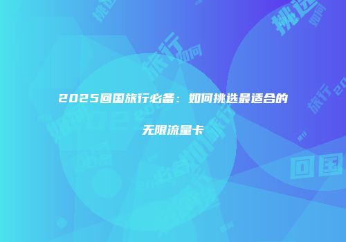 2025回国旅行必备：如何挑选最适合的无限流量卡