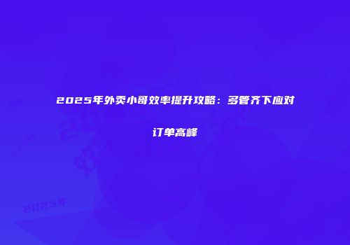2025年外卖小哥效率提升攻略：多管齐下应对订单高峰