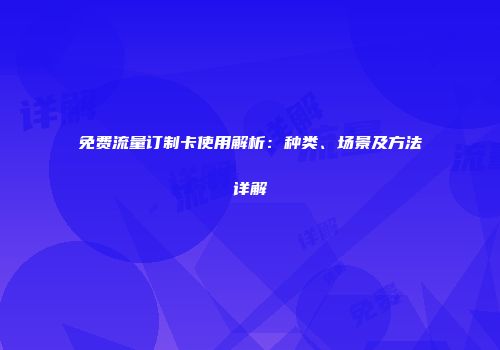 免费流量订制卡使用解析：种类、场景及方法详解