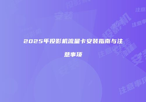 2025年投影机流量卡安装指南与注意事项