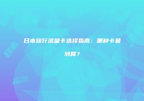 日本旅行流量卡选择指南：哪种卡最划算？