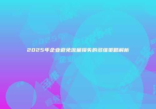 2025年企业避免流量损失的多维策略解析