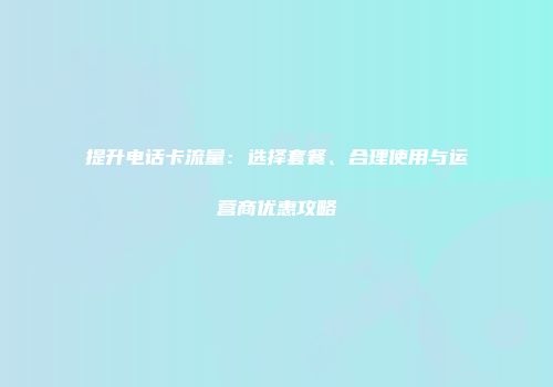 提升电话卡流量：选择套餐、合理使用与运营商优惠攻略