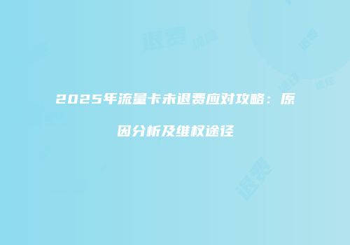 2025年流量卡未退费应对攻略：原因分析及维权途径