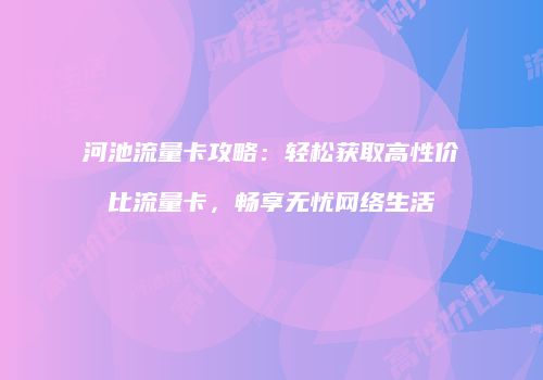 河池流量卡攻略：轻松获取高性价比流量卡，畅享无忧网络生活