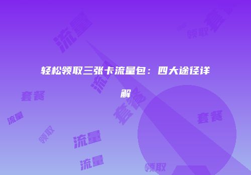 轻松领取三张卡流量包：四大途径详解