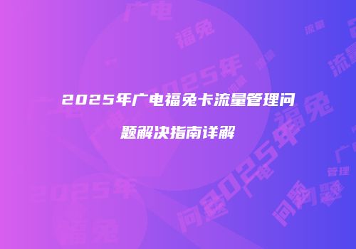 2025年广电福兔卡流量管理问题解决指南详解