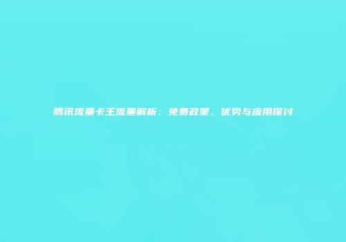 腾讯流量卡王流量解析：免费政策、优势与应用探讨