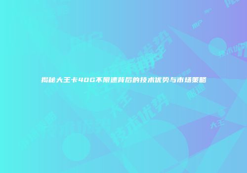 揭秘大王卡40G不限速背后的技术优势与市场策略