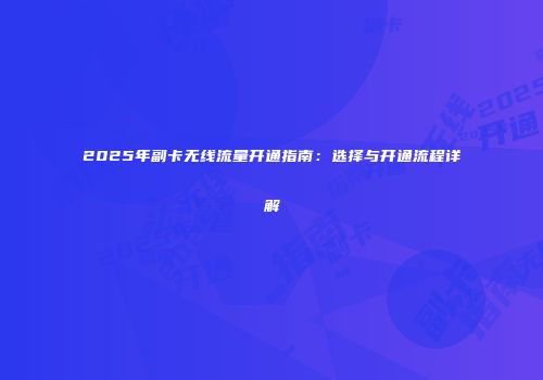 2025年副卡无线流量开通指南：选择与开通流程详解
