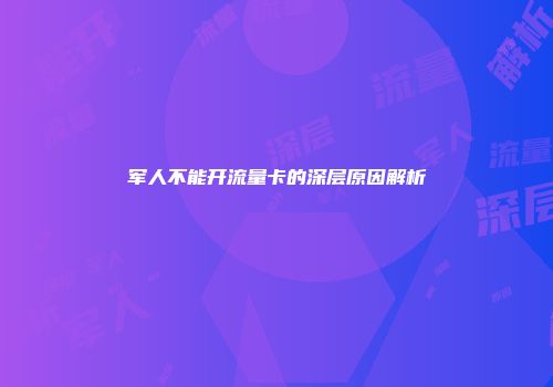 军人不能开流量卡的深层原因解析
