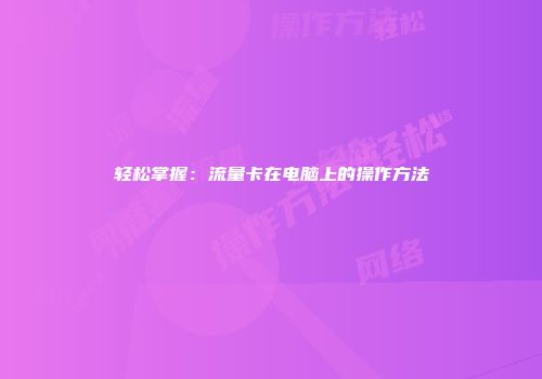 轻松掌握：流量卡在电脑上的操作方法