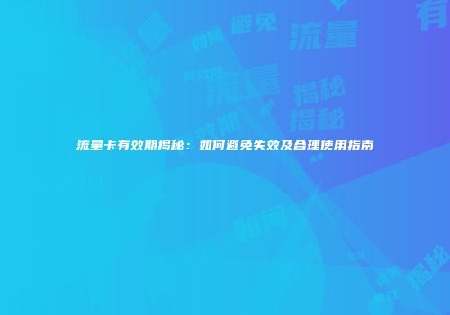 流量卡有效期揭秘：如何避免失效及合理使用指南