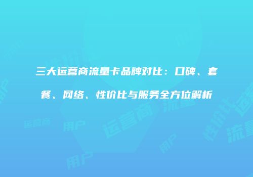 三大运营商流量卡品牌对比：口碑、套餐、网络、性价比与服务全方位解析