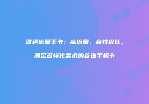联通流量王卡：高流量、高性价比，满足多样化需求的首选手机卡