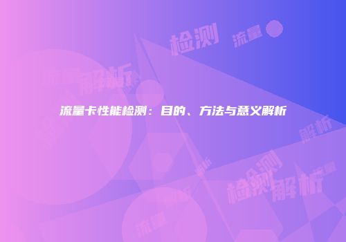 流量卡性能检测：目的、方法与意义解析