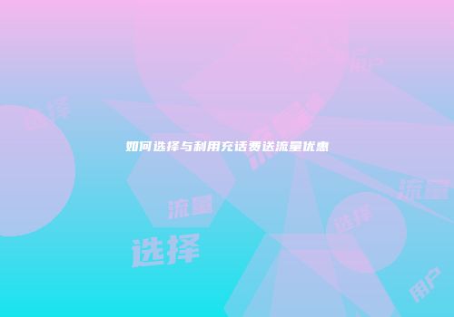 如何选择与利用充话费送流量优惠