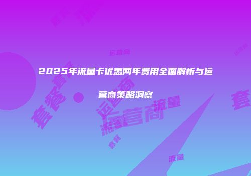 2025年流量卡优惠两年费用全面解析与运营商策略洞察