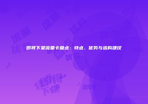 即将下架流量卡盘点：特点、优势与选购建议