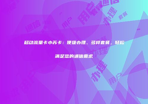移动流量卡小苏卡：便捷办理、多样套餐，轻松满足您的通信需求