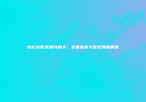 轻松获取流量月租卡：全面指南与常见问题解答