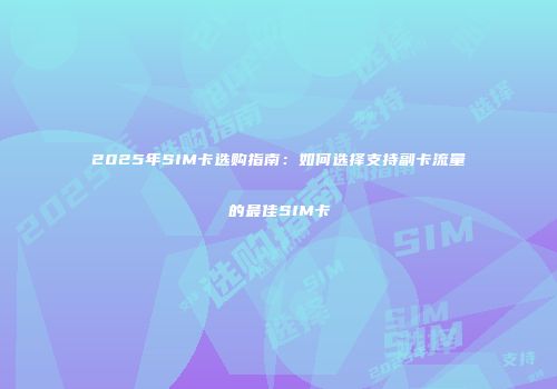 2025年SIM卡选购指南：如何选择支持副卡流量的最佳SIM卡