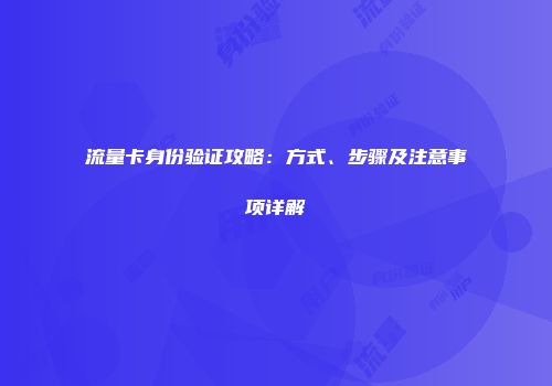流量卡身份验证攻略：方式、步骤及注意事项详解