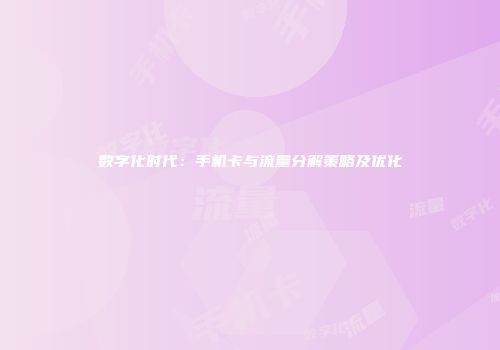 数字化时代：手机卡与流量分解策略及优化