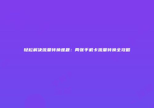轻松解决流量转换难题：两张手机卡流量转换全攻略