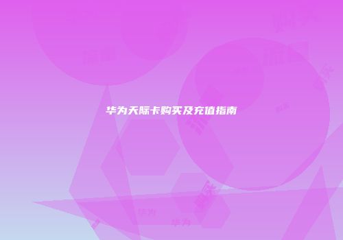 华为天际卡购买及充值指南