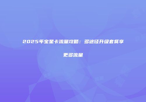 2025年宝星卡流量攻略：多途径升级套餐享更多流量
