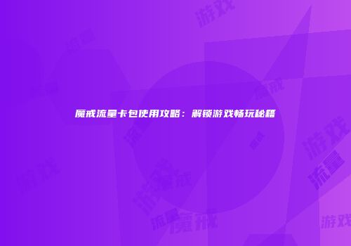 魔戒流量卡包使用攻略：解锁游戏畅玩秘籍