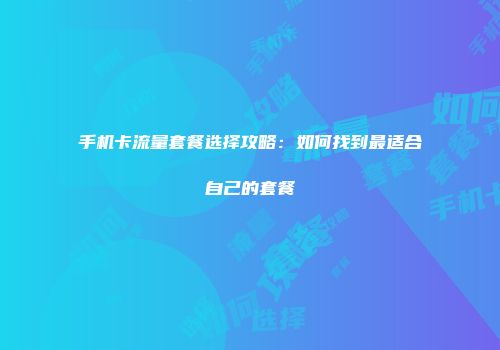 手机卡流量套餐选择攻略：如何找到最适合自己的套餐