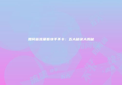 如何省流量看快手不卡：五大秘诀大揭秘