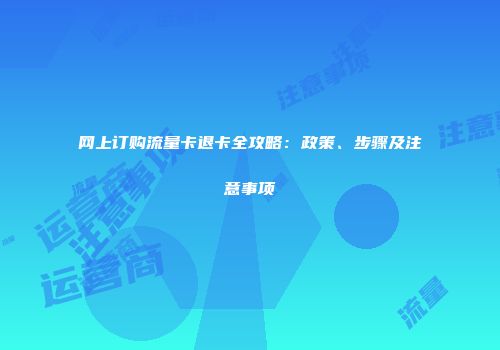 网上订购流量卡退卡全攻略：政策、步骤及注意事项