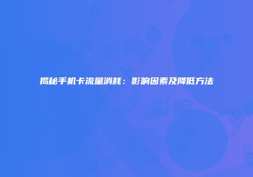 揭秘手机卡流量消耗：影响因素及降低方法