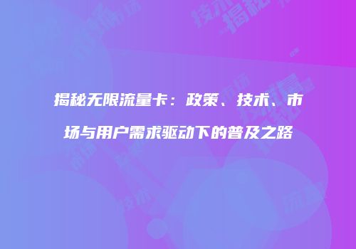 揭秘无限流量卡：政策、技术、市场与用户需求驱动下的普及之路