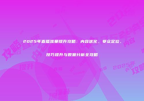 2025年直播流量提升攻略：内容优化、受众定位、技巧提升与数据分析全攻略