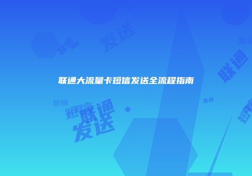 联通大流量卡短信发送全流程指南