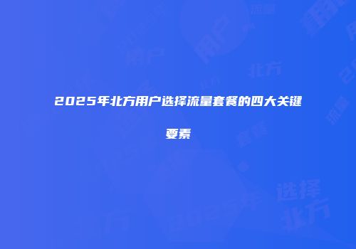 2025年北方用户选择流量套餐的四大关键要素