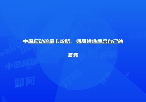 中国移动流量卡攻略：如何挑选适合自己的套餐