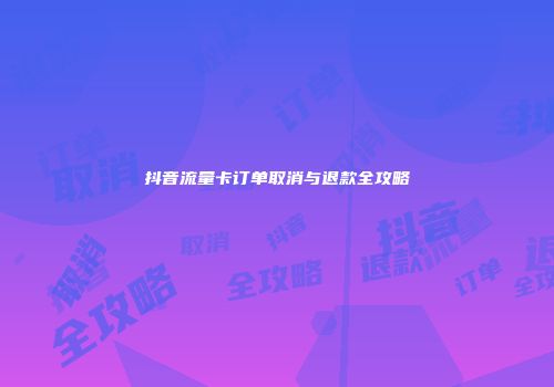 抖音流量卡订单取消与退款全攻略
