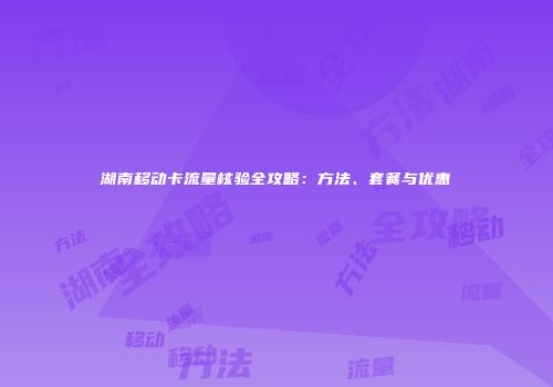 湖南移动卡流量核验全攻略：方法、套餐与优惠