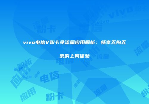 vivo电信V粉卡免流量应用解析：畅享无拘无束的上网体验