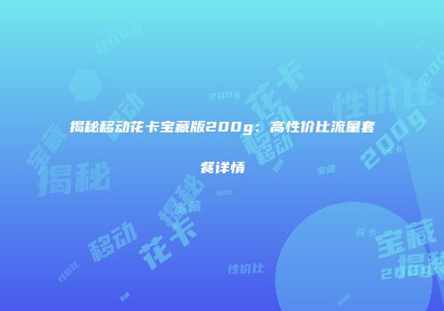 揭秘移动花卡宝藏版200g：高性价比流量套餐详情
