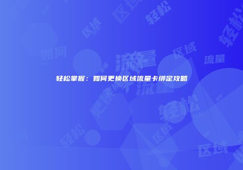 轻松掌握：如何更换区域流量卡绑定攻略