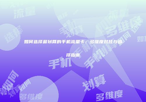 如何选择最划算的手机流量卡：多维度对比与选择指南