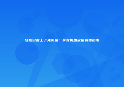 轻松设置王卡免流量：享受优惠流量资费指南