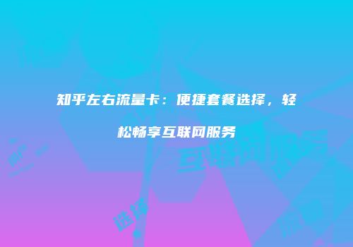 知乎左右流量卡：便捷套餐选择，轻松畅享互联网服务